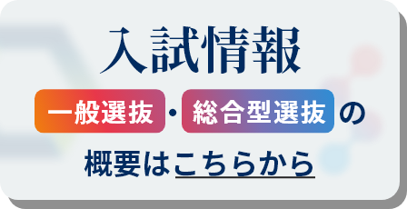 入試情報[一般選抜]・[総合型選抜]の概要はこちらから